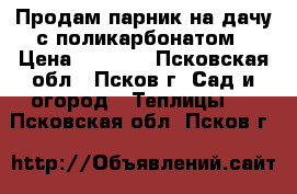 Продам парник на дачу с поликарбонатом › Цена ­ 2 700 - Псковская обл., Псков г. Сад и огород » Теплицы   . Псковская обл.,Псков г.
